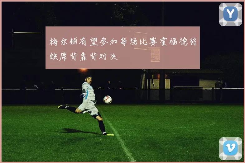 梅尔顿有望参加每场比赛霍福德将缺席背靠背对决