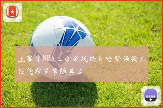 上赛季NBA三分犯规统计哈登领衔利拉德希罗紧随其后