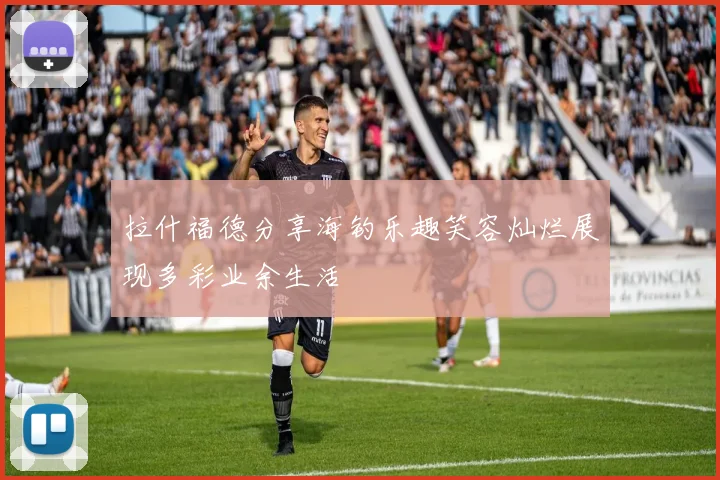 拉什福德分享海钓乐趣笑容灿烂展现多彩业余生活