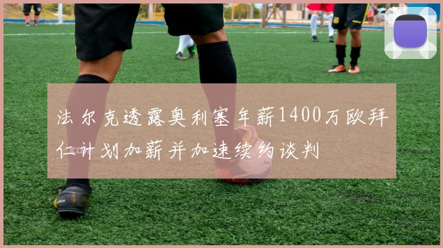 法尔克透露奥利塞年薪1400万欧拜仁计划加薪并加速续约谈判