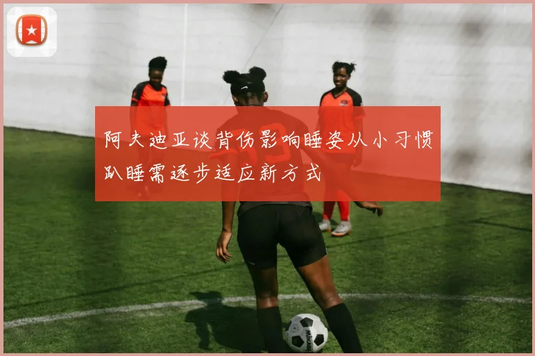 阿夫迪亚谈背伤影响睡姿从小习惯趴睡需逐步适应新方式