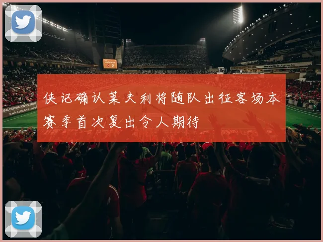 侠记确认莱夫利将随队出征客场本赛季首次复出令人期待