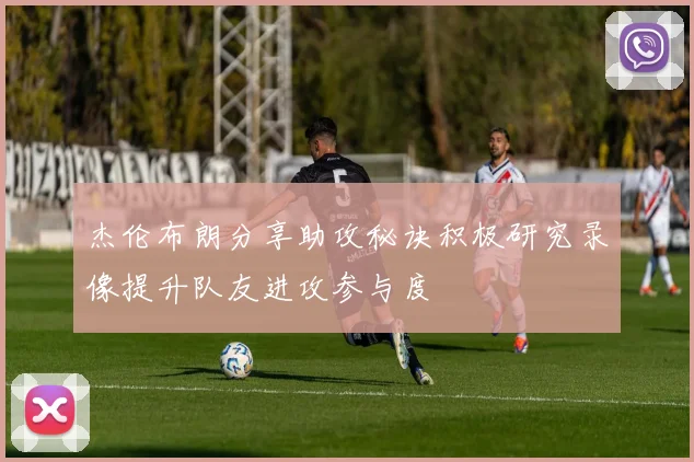 杰伦布朗分享助攻秘诀积极研究录像提升队友进攻参与度