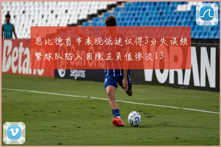 恩比德首节表现低迷仅得3分失误频繁球队陷入困境正负值惨淡13