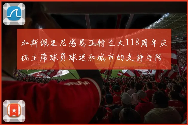 加斯佩里尼感恩亚特兰大118周年庆祝主席球员球迷和城市的支持与陪伴