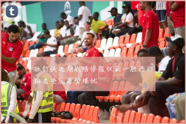 独行侠近期战绩惨淡仅获一胜西部排名垫底局势堪忧