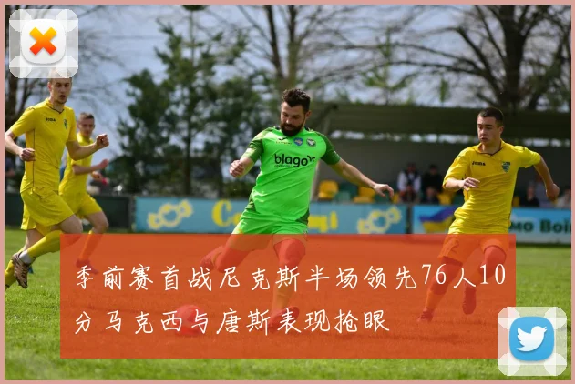 季前赛首战尼克斯半场领先76人10分马克西与唐斯表现抢眼