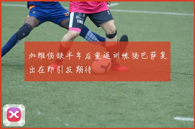加维伤缺半年后重返训练场巴萨复出在即引发期待