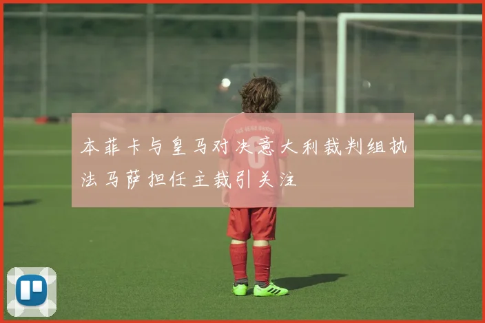 本菲卡与皇马对决意大利裁判组执法马萨担任主裁引关注