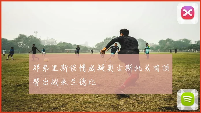 邓弗里斯伤情成疑奥古斯托或将顶替出战米兰德比