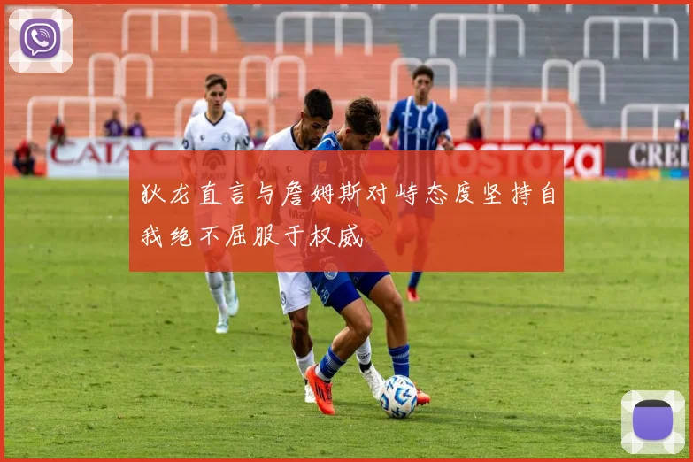 狄龙直言与詹姆斯对峙态度坚持自我绝不屈服于权威