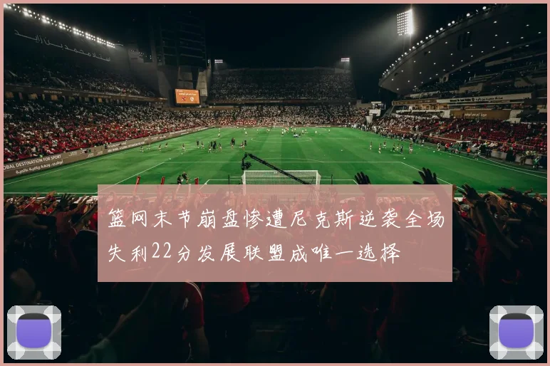 篮网末节崩盘惨遭尼克斯逆袭全场失利22分发展联盟成唯一选择