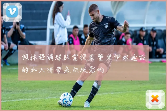 佩林强调球队需提前警觉伊尔迪兹的加入将带来积极影响