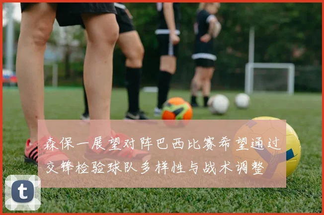 森保一展望对阵巴西比赛希望通过交锋检验球队多样性与战术调整