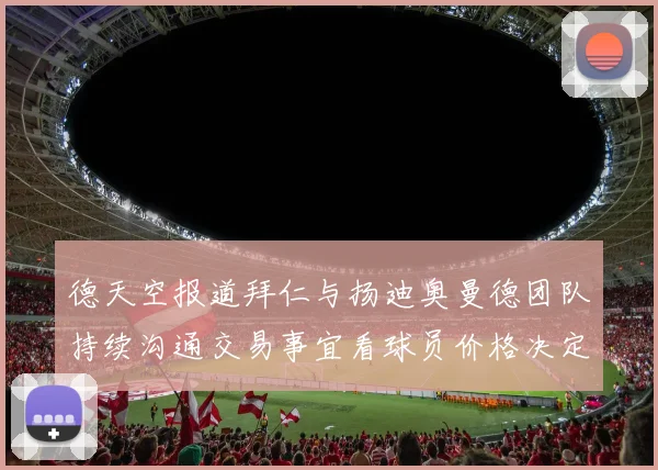 德天空报道拜仁与扬迪奥曼德团队持续沟通交易事宜看球员价格决定成败