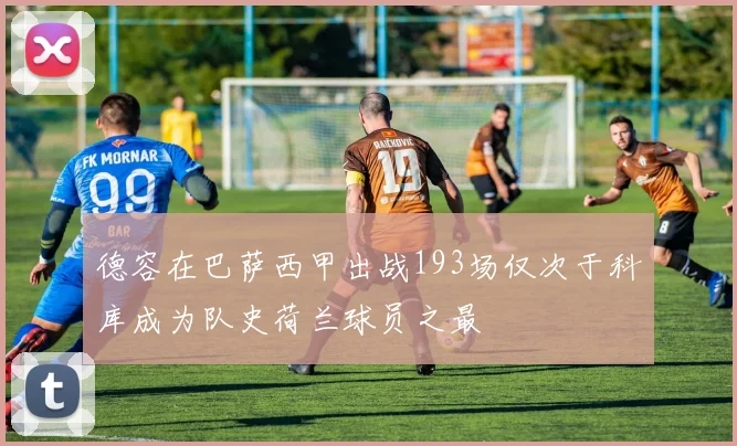 德容在巴萨西甲出战193场仅次于科库成为队史荷兰球员之最