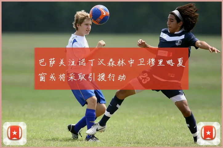 巴萨关注诺丁汉森林中卫穆里略夏窗或将采取引援行动