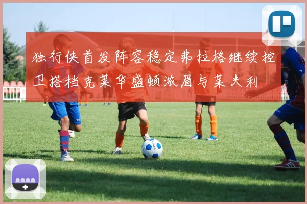 独行侠首发阵容稳定弗拉格继续控卫搭档克莱华盛顿浓眉与莱夫利