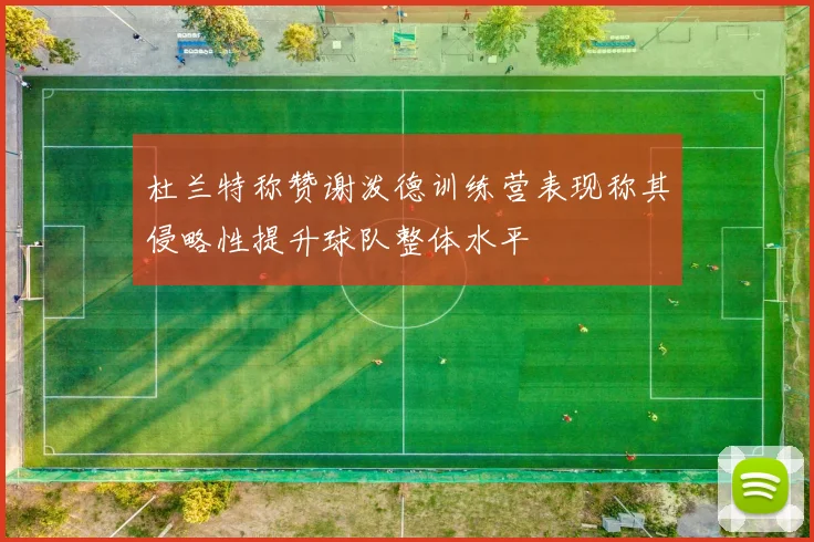 杜兰特称赞谢泼德训练营表现称其侵略性提升球队整体水平
