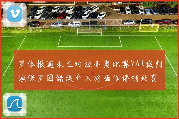 罗体报道米兰对拉齐奥比赛VAR裁判迪保罗因错误介入将面临停哨处罚