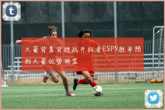 火箭背靠背迎战开拓者ESPN胜率预测火箭优势明显