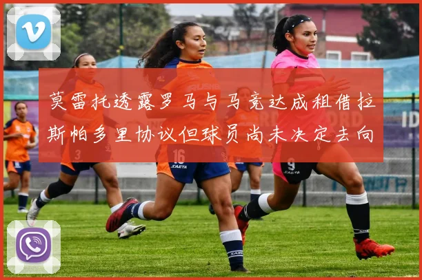 莫雷托透露罗马与马竞达成租借拉斯帕多里协议但球员尚未决定去向