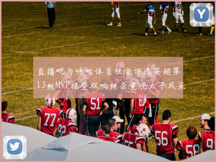 直播吧与咪咕体育联合评选英超第13轮MVP福登双响绝杀重现太子风采