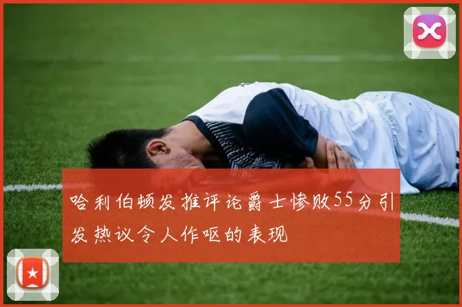 哈利伯顿发推评论爵士惨败55分引发热议令人作呕的表现