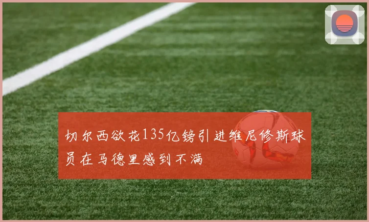 切尔西欲花135亿镑引进维尼修斯球员在马德里感到不满