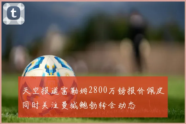 天空报道富勒姆2800万镑报价佩皮同时关注曼城鲍勃转会动态