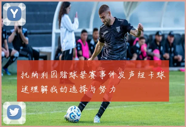 托纳利因赌球禁赛事件发声纽卡球迷理解我的选择与努力