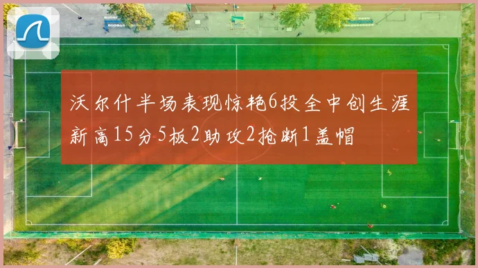 沃尔什半场表现惊艳6投全中创生涯新高15分5板2助攻2抢断1盖帽